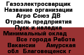 Газоэлектросварщик › Название организации ­ Агро-Союз ДВ › Отрасль предприятия ­ Пуск и наладка › Минимальный оклад ­ 55 000 - Все города Работа » Вакансии   . Амурская обл.,Благовещенск г.